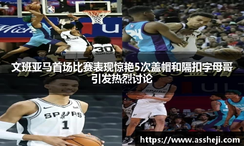 文班亚马首场比赛表现惊艳5次盖帽和隔扣字母哥引发热烈讨论